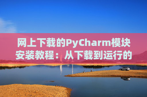 网上下载的PyCharm模块安装教程：从下载到运行的全流程